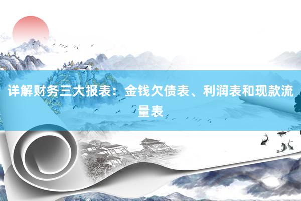 详解财务三大报表：金钱欠债表、利润表和现款流量表